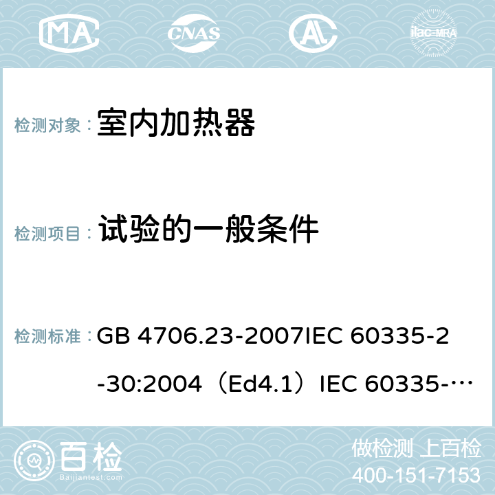 试验的一般条件 家用和类似用途电器的安全 室内加热器的特殊要求 GB 4706.23-2007
IEC 60335-2-30:2004（Ed4.1）
IEC 60335-2-30:2009+A1:2016 
EN 60335-2-30:2009+A11:2012
AS/NZS 60335.2.30:2015+A1:2015+A2：2017
SANS 60335-2-30:2018 (Ed. 4.01) 5