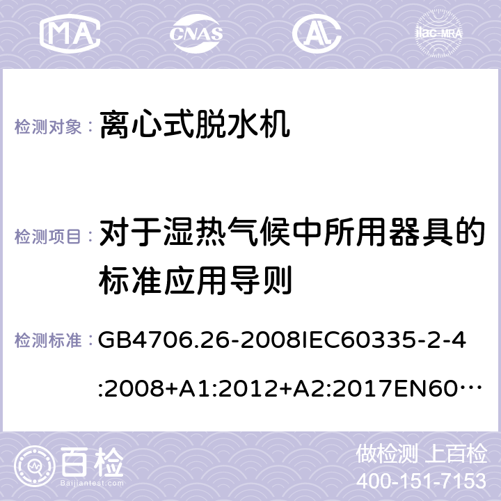 对于湿热气候中所用器具的标准应用导则 家用和类似用途电器的安全离心式脱水机的特殊要求 GB4706.26-2008
IEC60335-2-4:2008+A1:2012+A2:2017
EN60335-2-4:2010+A1:2015+A11:2018+A2:2019
AS/NZS60335.2.4:2010+A1:2010+A2:2014+A3:2015+A4:2018 附录P