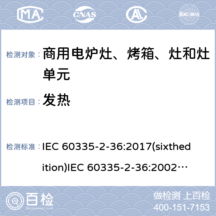 发热 家用和类似用途电器的安全 商用电炉灶、烤箱、灶和灶单元的特殊要求 IEC 60335-2-36:2017(sixthedition)
IEC 60335-2-36:2002(fifthedition)+A1:2004+A2:2008
EN 60335-2-36:2002+A1:2004+A2:2008+A11:2012
GB 4706.52-2008 11