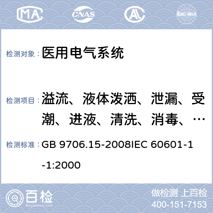 溢流、液体泼洒、泄漏、受潮、进液、清洗、消毒、灭菌和相容性 医用电气设备 第1-1部分：通用安全要求 并列标准 医用电气系统安全要求 GB 9706.15-2008
IEC 60601-1-1:2000 44