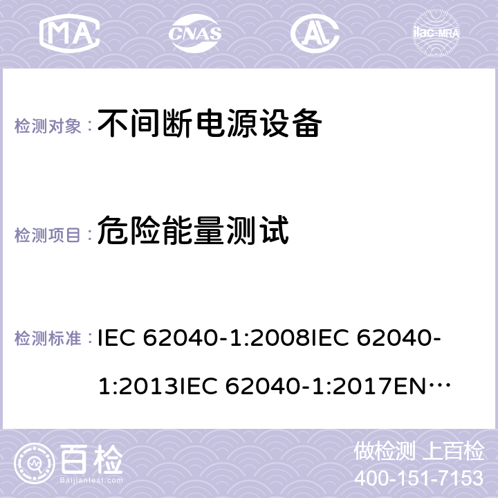 危险能量测试 不间断电源设备 第1部分: UPS的一般规定和安全要求 IEC 62040-1:2008
IEC 62040-1:2013
IEC 62040-1:2017
EN 62040-1:2008+A1:2013
EN 62040-1:2019 5.1.1