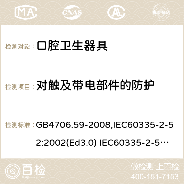 对触及带电部件的防护 家用和类似用途电器的安全 口腔卫生器具的特殊要求 GB4706.59-2008,IEC60335-2-52:2002(Ed3.0) IEC60335-2-52:2002+A1:2008+A2:2017,EEN60335-2-52:2003+A12:2019 第8章