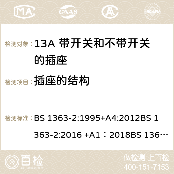 插座的结构 13A插头、插座、转换器和连接单元 第2部分 13A 带开关和不带开关的插座的规范 BS 1363-2:1995+A4:2012
BS 1363-2:2016 +A1：2018
BS 1363-3:1995+A4:2012
BS 1363-3:2016 +A1：2018
SS 145-2: 2010
SS 145-2:2018 13