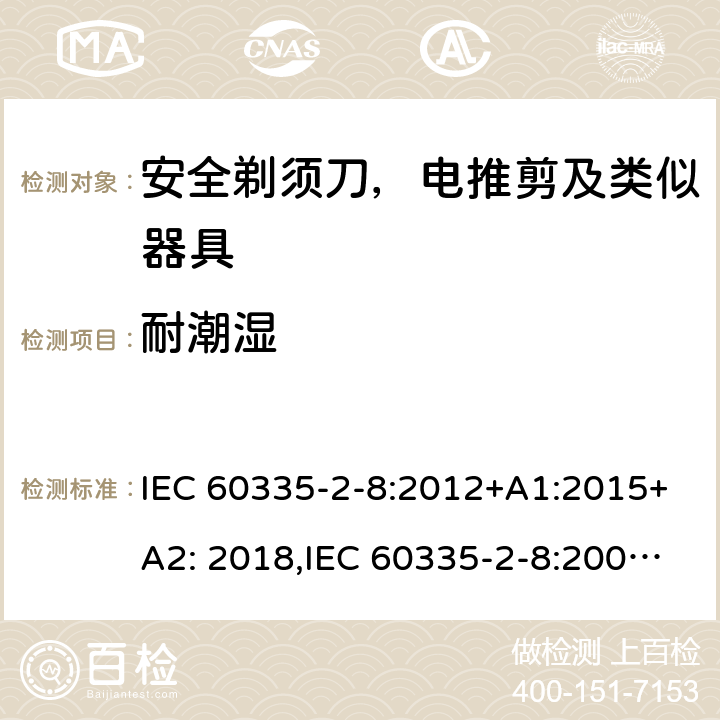 耐潮湿 家用和类似用途电器安全–第2-8部分:安全剃须刀，电推剪及类似器具的特殊要求 IEC 60335-2-8:2012+A1:2015+A2: 2018,IEC 60335-2-8:2002+A1:2005+A2:2008,EN60335-2-8:2015+ A1:2016,AS/NZS 60335.2.8:2013