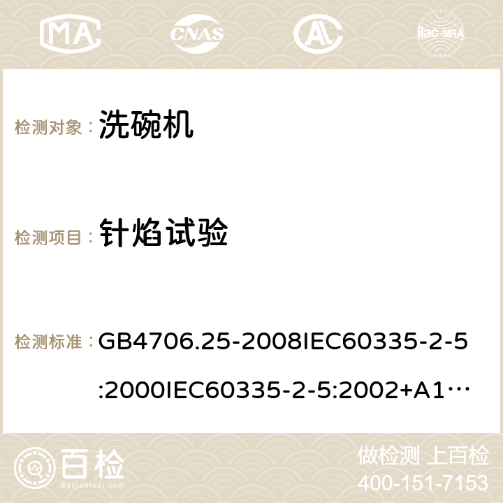 针焰试验 家用和类似用途电器的安全洗碗机的特殊要求 GB4706.25-2008
IEC60335-2-5:2000
IEC60335-2-5:2002+A1:2005+A2:2008
IEC60335-2-5:2012IEC60335-2-5:2012+A1:2018
EN60335-2-5:2003+A1:2005+A2:2008+A11:2009+A12:2012
EN60335-2-5:2015+A11:2019
AS/NZS60335.2.5:2014
AS/NZS60335.2.5:2014+A1:2015+A2:2018 附录E