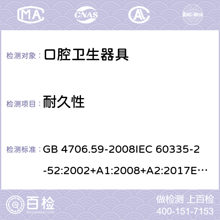 耐久性 家用和类似用途电器的安全 口腔卫生器具的特殊要求 GB 4706.59-2008
IEC 60335-2-52:2002+A1:2008+A2:2017
EN 60335-2-52:2003+A1:2008+A11:2010 18