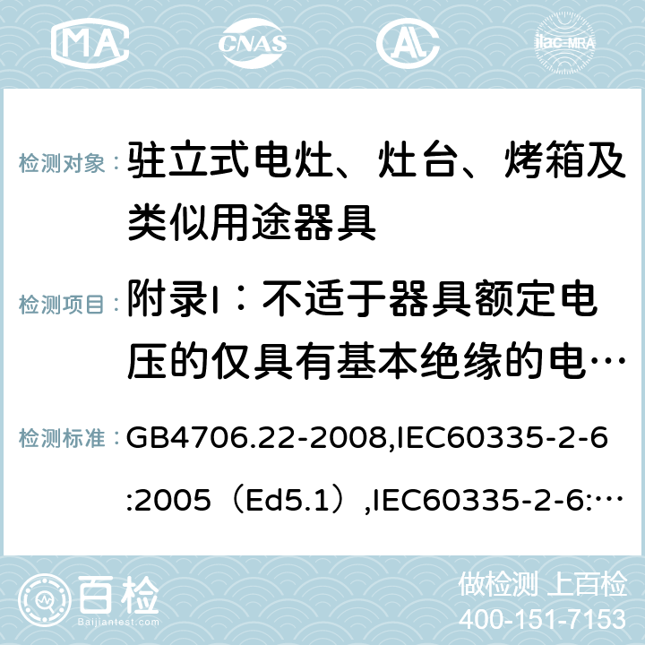 附录I：不适于器具额定电压的仅具有基本绝缘的电动机 家用和类似用途电器的安全驻立式电灶、灶台、烤炉及类似器具的特殊要求 GB4706.22-2008,IEC60335-2-6:2005（Ed5.1）,IEC60335-2-6:2014+A1:2018,EN60335-2-6:2015 附录I