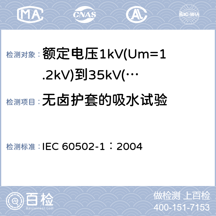 无卤护套的吸水试验 《额定电压1kV(Um=1.2kV)到35kV(Um=40.5kV)挤包绝缘电力电缆及附件 第1部分: 额定电压1kV(Um=1.2kV)和3kV(Um=3.6kV) 电缆》 IEC 60502-1：2004 18.22