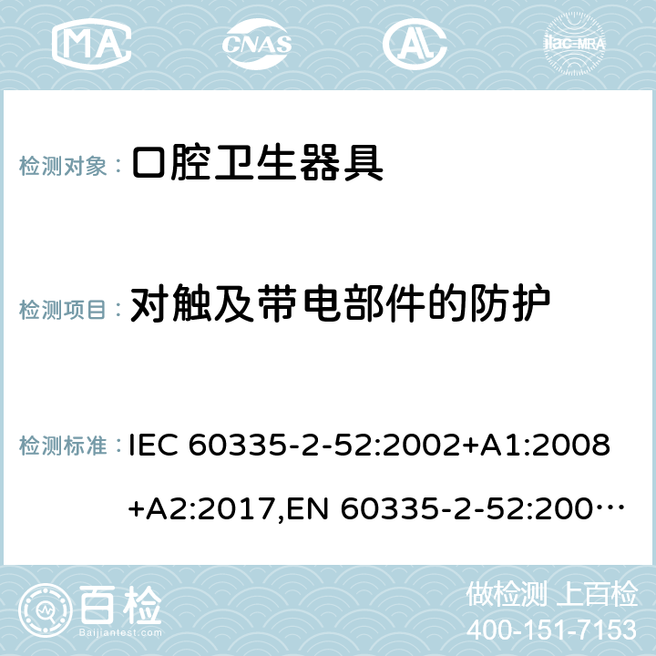 对触及带电部件的防护 家用和类似用途电器安全–第2-52部分:口腔卫生器具的特殊要求 IEC 60335-2-52:2002+A1:2008+A2:2017,EN 60335-2-52:2003+A1:2008+A11:2010+A12:2019,AS/NZS 60335.2.52:2018