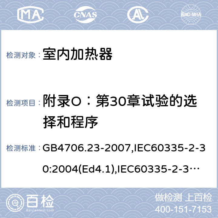 附录O：第30章试验的选择和程序 家用和类似用途电器的安全 室内加热器的特殊要求 GB4706.23-2007,IEC60335-2-30:2004(Ed4.1),IEC60335-2-30:2009+A1:2016,EN60335-2-30:2009+AC:2014 附录O