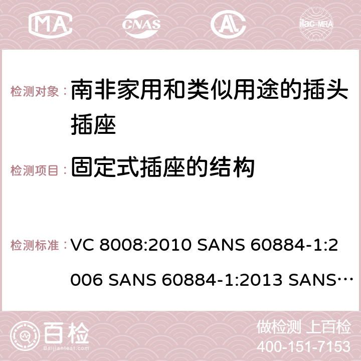 固定式插座的结构 VC 8008:2010 SANS 60884-1:2006 SANS 60884-1:2013 SANS 60884-2-3:2007 SANS 60884-2-5:1995 SANS 60884-2-5:2018 SANS 60884-2-7:2013 家用和类似用途的插头插座 第1部分:通用要求  13