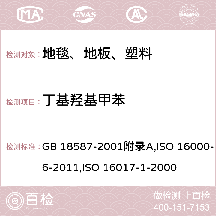 丁基羟基甲苯 室内装饰装修材料 地毯、地毯衬垫及地毯胶粘剂有害物质释放限量,室内空气 第6部分：通过对Tenax TA吸附剂的活性抽样、热解吸和MS/FID气相色谱法测定室内和试验室中的挥发性成分,室内空气、环境空气和工作地点空气.用吸附管/热解吸/毛细管气相色谱法对挥发性有机物进行分析和取样.第1部分:抽吸式取样 GB 18587-2001附录A,ISO 16000-6-2011,ISO 16017-1-2000