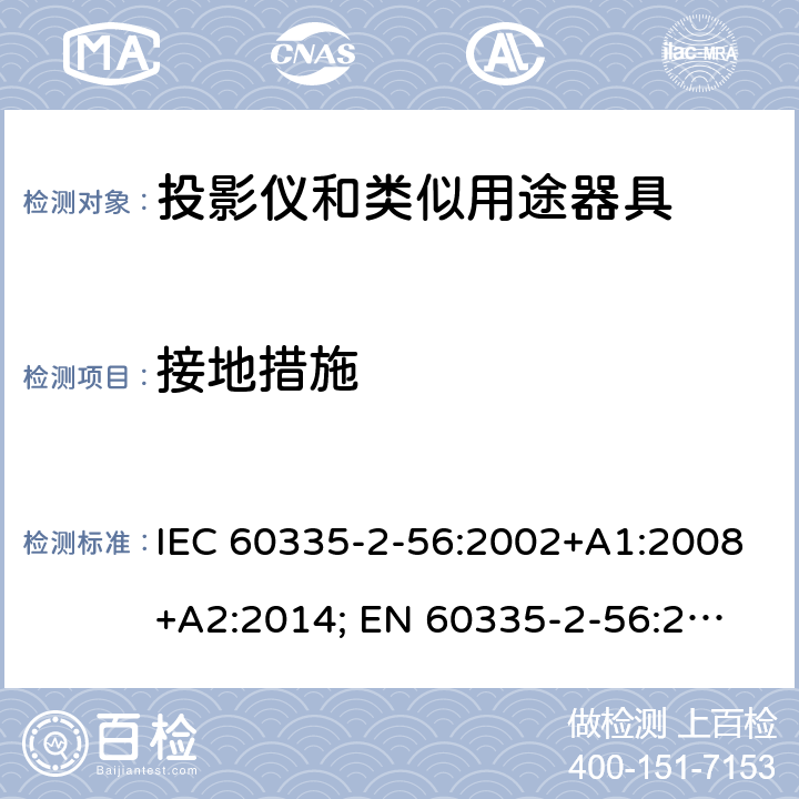接地措施 家用和类似用途电器的安全　投影仪和类似用途器具的特殊要求 IEC 60335-2-56:2002+A1:2008+A2:2014; 
EN 60335-2-56:2003+A1:2008+A2:2014;
GB 4706.43-2005;
AS/NZS 60335-2-56:2006+A1:2009+A2: 2015; 27