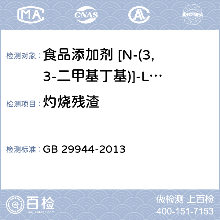 灼烧残渣 食品安全国家标准食品添加剂N-[N-(3,3-二甲基丁基)]-L-α-天门冬氨-L-苯丙氨酸6-甲酯（纽甜） GB 29944-2013 3.2/GB/T9741-2008