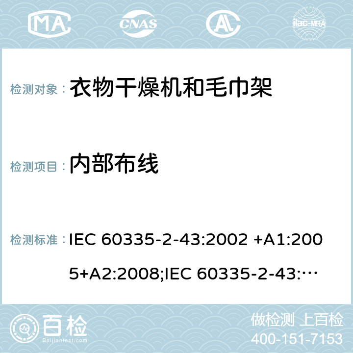 内部布线 家用和类似用途电器的安全　衣物干燥机和毛巾架的特殊要求 IEC 60335-2-43:2002 +A1:2005+A2:2008;
IEC 60335-2-43:2017; 
EN 60335-2-43:2003 +A1:2006+A2:2008; 
GB 4706.60-2008;
AS/NZS 60335.2.43:2005+A1:2006+A2:2009; 23