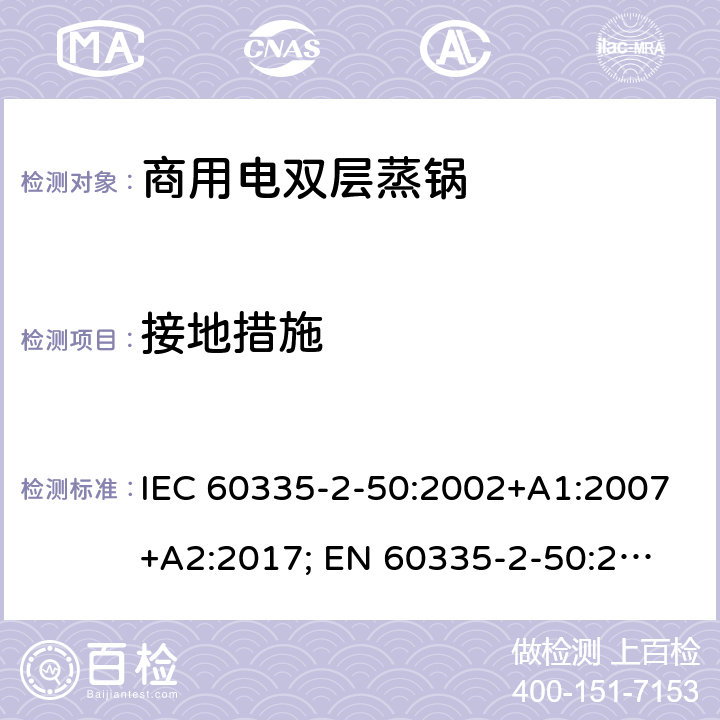 接地措施 家用和类似用途电器的安全 商用电双层蒸锅的特殊要求 IEC 60335-2-50:2002+A1:2007+A2:2017; 
EN 60335-2-50:2003+A1:2008; 27