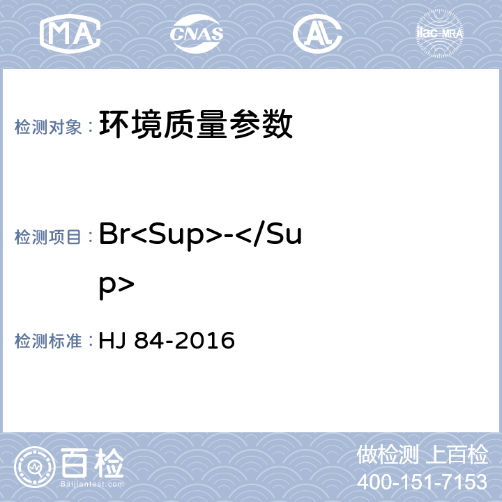 Br<Sup>-</Sup> 水质 无机阴离子（F<Sup>-</Sup>、Cl<Sup>-</Sup>、NO<Sub>2</Sub><Sup>-</Sup>、Br<Sup>-</Sup>、NO<Sub>3</Sub><Sup>-</Sup>、PO<Sub>4</Sub><Sup>3-</Sup>、SO<Sub>3</Sub><Sup>2-</Sup>、SO<Sub>4</Sub><Sup>2-</Sup>）的测定 离子色谱法 HJ 84-2016