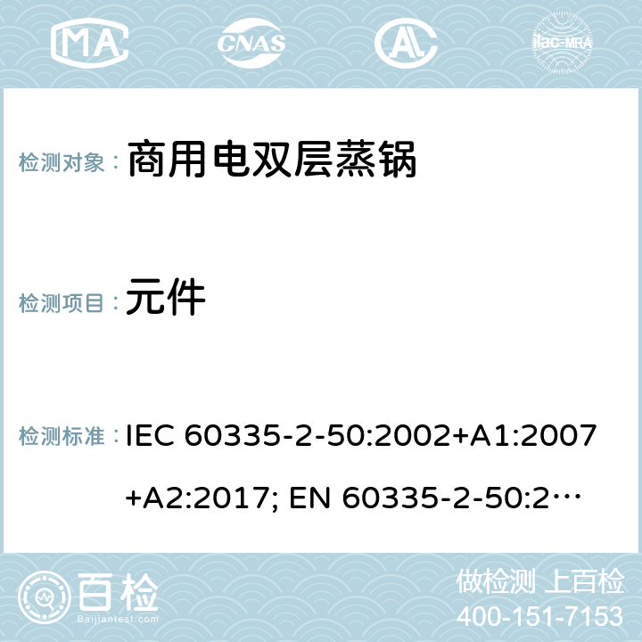 元件 IEC 60335-2-50 家用和类似用途电器的安全 商用电双层蒸锅的特殊要求 :2002+A1:2007+A2:2017; 
EN 60335-2-50:2003+A1:2008; 24