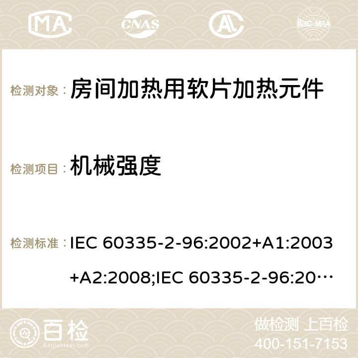 机械强度 IEC 60335-2-96 家用和类似用途电器的安全　房间加热用软片加热元件的特殊要求 :2002+A1:2003+A2:2008;:2019;
EN 60335-2-96:2002+A1:2004+A2:2009;
GB 4706.82:2007; GB 4706.82:2014;
AS/NZS 60335.2.96:2002+A1:2004+A2:2009;AS/NZS 60335.2.96:2020; 21