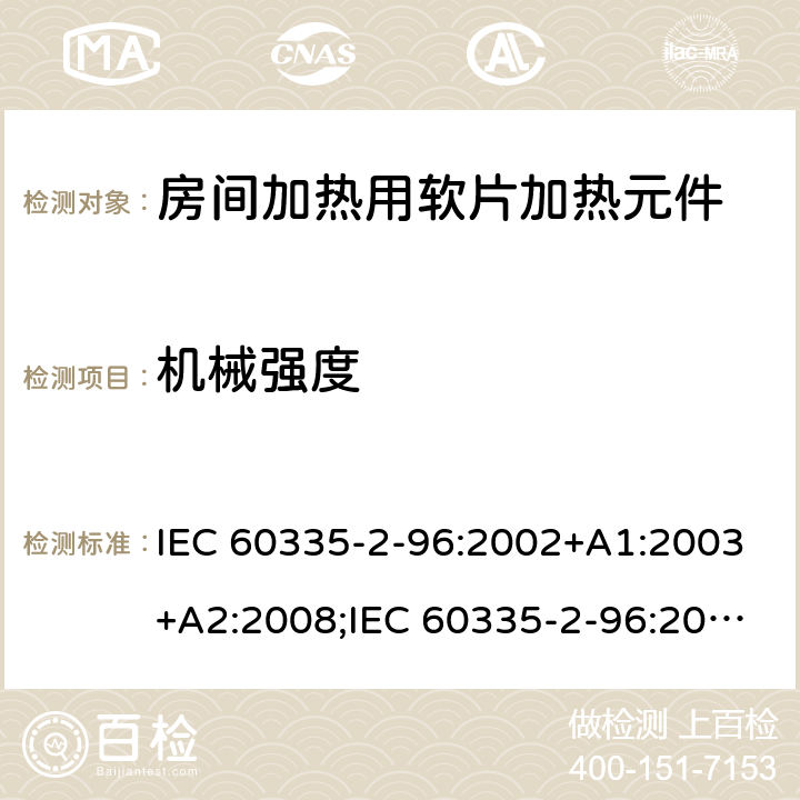 机械强度 家用和类似用途电器的安全　房间加热用软片加热元件的特殊要求 IEC 60335-2-96:2002+A1:2003+A2:2008;IEC 60335-2-96:2019;
EN 60335-2-96:2002+A1:2004+A2:2009;
GB 4706.82:2007; GB 4706.82:2014;
AS/NZS 60335.2.96:2002+A1:2004+A2:2009;AS/NZS 60335.2.96:2020; 21