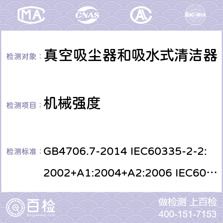 机械强度 家用和类似用途电器的安全 真空吸尘器和吸水式清洁器的特殊要求 GB4706.7-2014 IEC60335-2-2:2002+A1:2004+A2:2006 IEC60335-2-2:2009+A1:2012+A2:2016 IEC60335-2-2:2019 EN60335-2-2:2003+A1:2004+A2:2006 EN60335-2-2:2010+A11:2012+A1:2013 AS/NZS 60335.2.2:2010+A1:2011+A2:2014+A3:2015+A4:2017 21