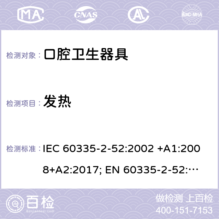 发热 家用和类似用途电器的安全　口腔卫生器具的特殊要求 IEC 60335-2-52:2002 +A1:2008+A2:2017; 
EN 60335-2-52:2003 +A1:2008+ A11:2010;
GB 4706.59-2008;
AS/NZS 60335.2.52: 2006+A1:2009;AS/NZS 60335.2.52:2018 11