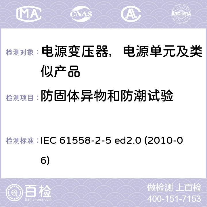 防固体异物和防潮试验 变压器、电抗器、电源装置及其组合的安全--第2-5部分：剃须刀用变压器、剃须刀用电源装置的特殊要求和试验 IEC 61558-2-5 ed2.0 (2010-06) 17