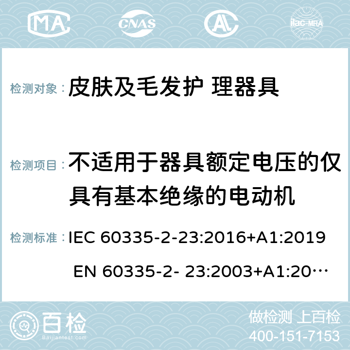 不适用于器具额定电压的仅具有基本绝缘的电动机 家用和类似用途电器的安全 皮肤及毛发护理器具的特 殊要求 IEC 60335-2-23:2016+A1:2019 EN 60335-2- 23:2003+A1:2008+A11:2010+A2:2015 附录I