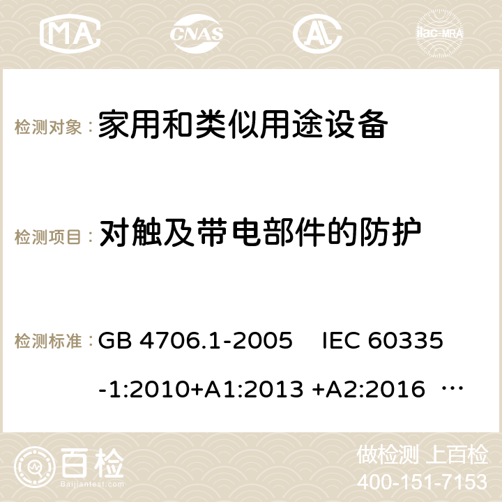 对触及带电部件的防护 家用和类似用途电器的安全　第1部分：通用要求 GB 4706.1-2005 IEC 60335-1:2010+A1:2013 +A2:2016 AS/NZS 60335.1:2011+ A1:2012+ A2:2014+ A3:2015+A4 :2017+A5:2019 EN 60335-1:2012+A11:2014+A13:2017 8