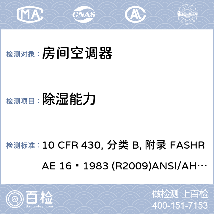 除湿能力 房间空调器额定值测试方法 10 CFR 430, 分类 B, 附录 F
ASHRAE 16–1983 (R2009)
ANSI/AHAM RAC-1-2015 
CAN/CSA-C368.1-14 6.2