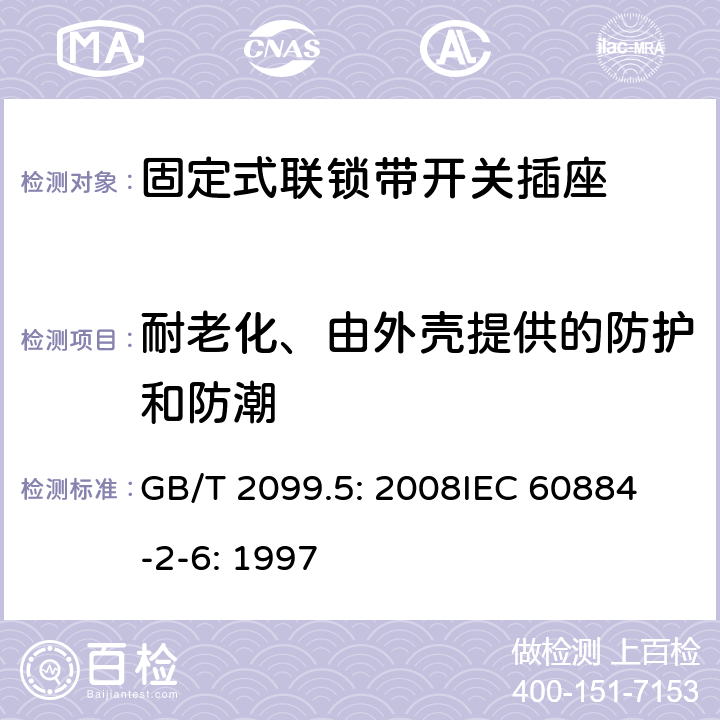 耐老化、由外壳提供的防护和防潮 家用和类似用途插头插座第2部分：固定式联锁带开关插座的特殊要求 GB/T 2099.5: 2008
IEC 60884-2-6: 1997 16