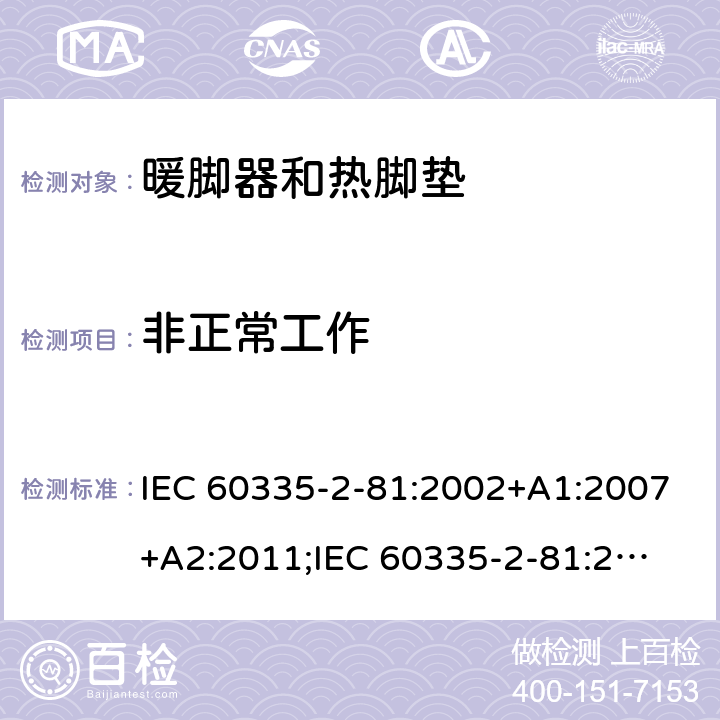 非正常工作 家用和类似用途电器的安全　暖脚器和热脚垫的特殊要求 IEC 60335-2-81:2002+A1:2007+A2:2011;
IEC 60335-2-81:2015+A1:2017;
EN 60335-2-81:2003+A1:2007+A2:2012; 
GB 4706.80:2005;GB 4706.80:2014;
AS/NZS60335.2.81:2006+A1:2007;
AS/NZS60335.2.81:2012;
AS/NZS60335.2.81:2015+A1:2017+A2:2018; 19