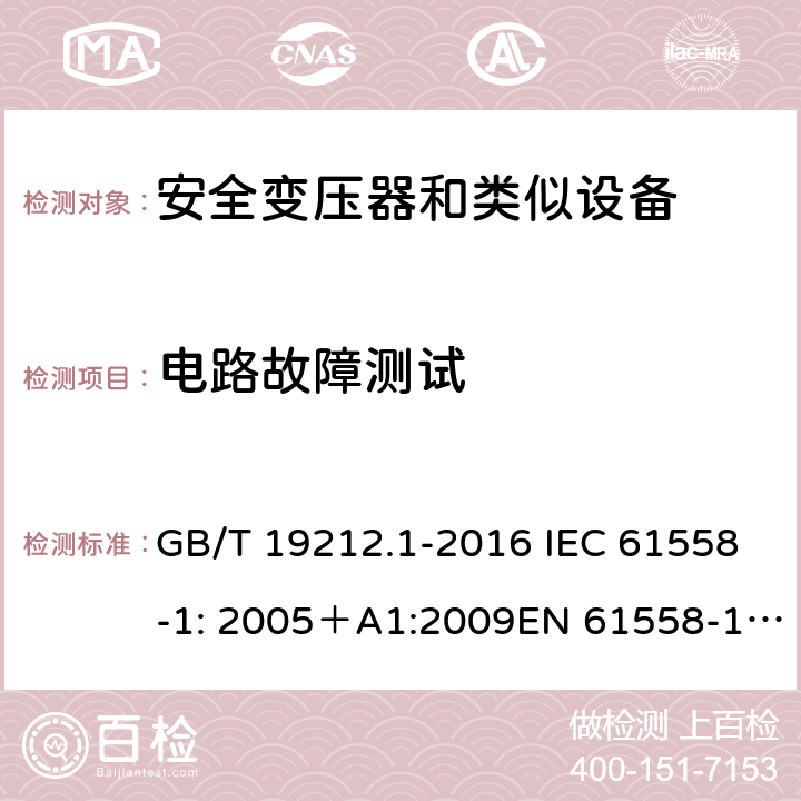 电路故障测试 电力变压器、电源、电抗器和类似产品的安全 第一部分：通用要求和试验 GB/T 19212.1-2016 IEC 61558-1: 2005＋A1:2009EN 61558-1: 2005 +A1:2009AS/NZS 61558.1:2008+A1:2009IEC 61558-1:2017，AS/NZS 61558.1:2008+A1:2009+A2:2015 H.2.3 
