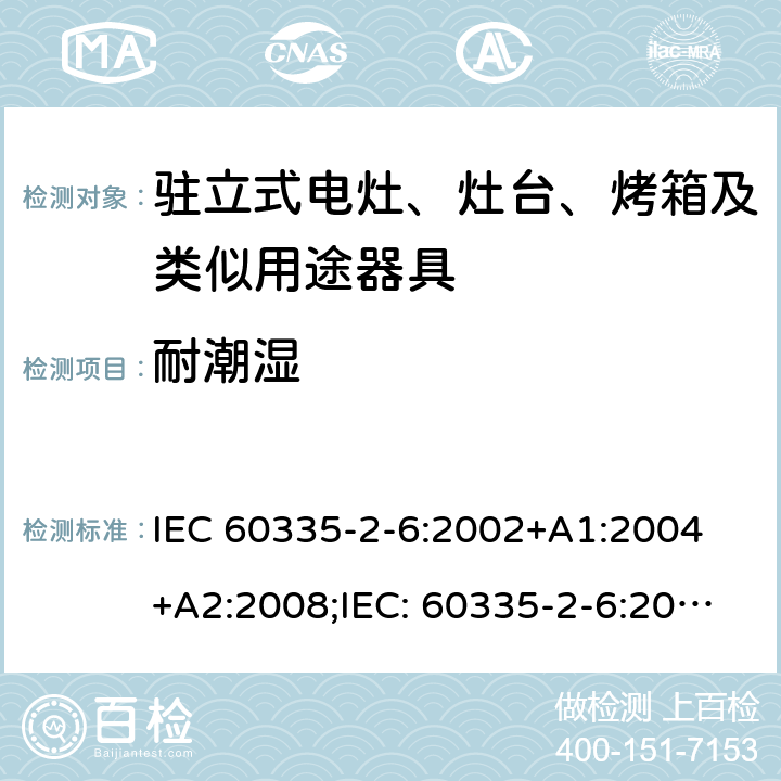 耐潮湿 家用和类似用途电器的安全驻立式电灶、灶台、烤箱及类似用途器具的特殊要求 IEC 60335-2-6:2002+A1:2004 +A2:2008;IEC: 60335-2-6:2014+A1:2018;
EN 60335-2-6:2003+A1:2005+A2:2008+ A11:2010 + A12:2012 + A13:2013; EN 60335-2-6:2015+A11:2020+A1:2020; GB 4706.22-2008; AS/NZS 60335.2.6:2008+A1:2008+A2:2009+A3:2010+A4:2011
AS/NZS 60335.2.6:2014+A1:2015+A2:2019 15