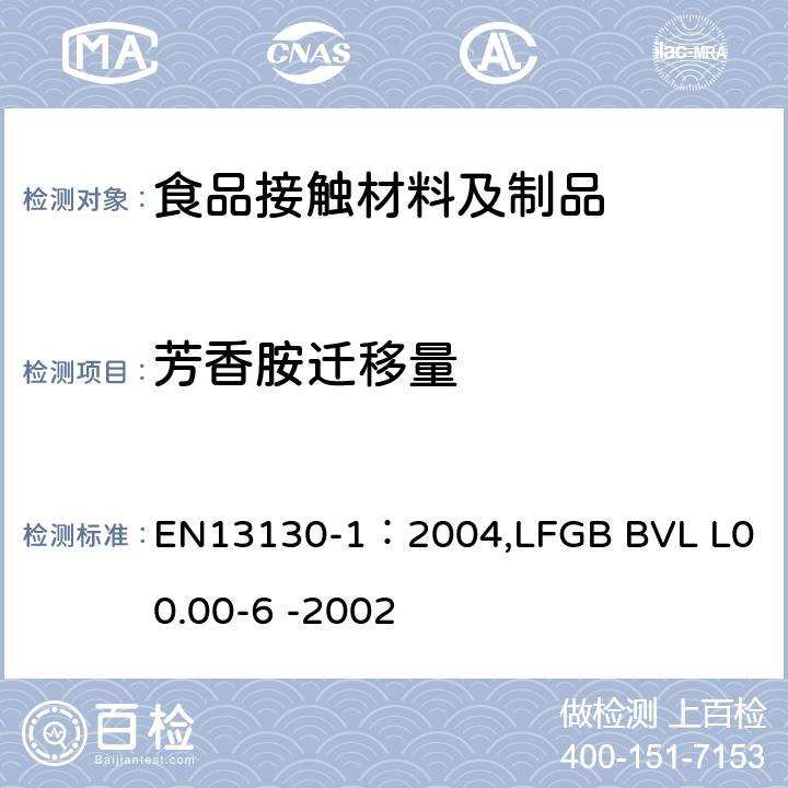 芳香胺迁移量 与食品接触的材料和物品.极限值以下的塑料中的物质.第1部分:试验食品接触条件的选择,塑料中物品的测定,食品和试验食品中塑料物品的特殊迁移性的试验方法的选择用指南,芳香胺的测定 EN13130-1：2004
,LFGB BVL L00.00-6 -2002