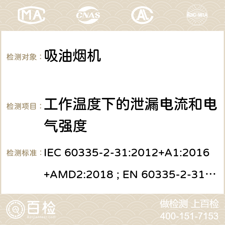 工作温度下的泄漏电流和电气强度 家用和类似用途电器的安全　吸油烟机的特殊要求 IEC 60335-2-31:2012+A1:2016+AMD2:2018 ; EN 60335-2-31:2003+A1:2006+A2:2009; EN 60335-2-31:2014; GB 4706.28-2008; AS/NZS60335.2.31:2004+A1:2006+A2:2007+A3:2009+A4::2010;AS/NZS 60335.2.31:2013+A1: 2015+A2:2017+A3:2019 13