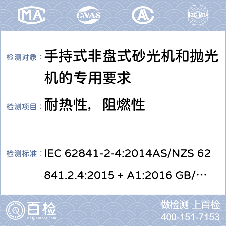 耐热性，阻燃性 手持式、可移式电动工具和园林工具的安全第2-4部分: 非盘式砂光机和抛光机的专用要求 IEC 62841-2-4:2014AS/NZS 62841.2.4:2015 + A1:2016 GB/T 3883.204-2019 13