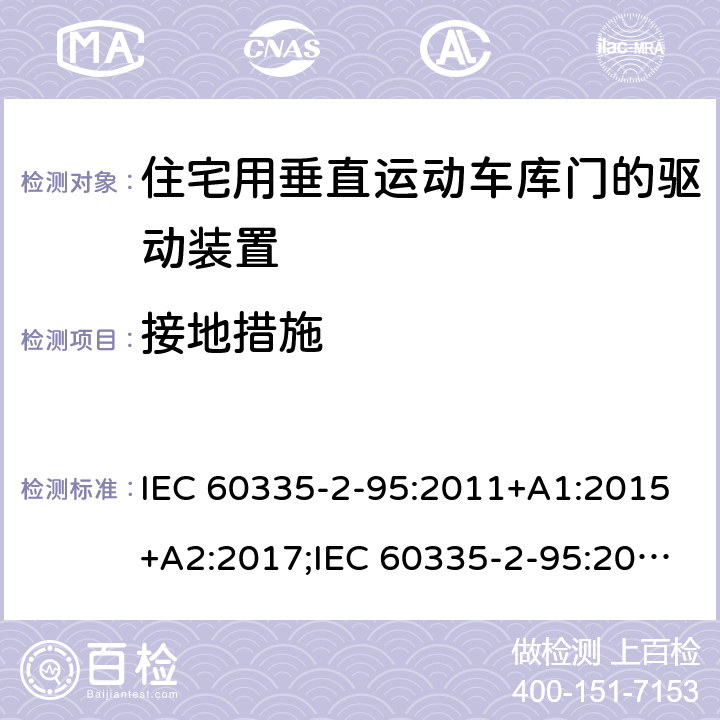 接地措施 家用和类似用途电器的安全　住宅用垂直运动车库门的驱动装置的特殊要求 IEC 60335-2-95:2011+A1:2015+A2:2017;IEC 60335-2-95:2019;
EN 60335-2-95:2004;
EN 60335-2-95:2015+A1:2015+A2:2019;
GB 4706.68:2008;
AS/NZS 60335.2.95:2005+A1:2009; 
AS/NZS 60335.2.95:2012+A1:2015+ A2:2018; 27