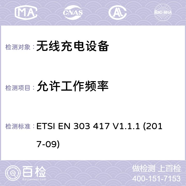 允许工作频率 无线电力传输系统，使用技术除了19-21千赫，59-61千赫，79-90千赫，100-300千赫，6 765-6 795 kHz范围的射频波束；涵盖第2014/53/EU号指令第3.2条基本要求的协调标准 ETSI EN 303 417 V1.1.1 (2017-09) 4.3.2