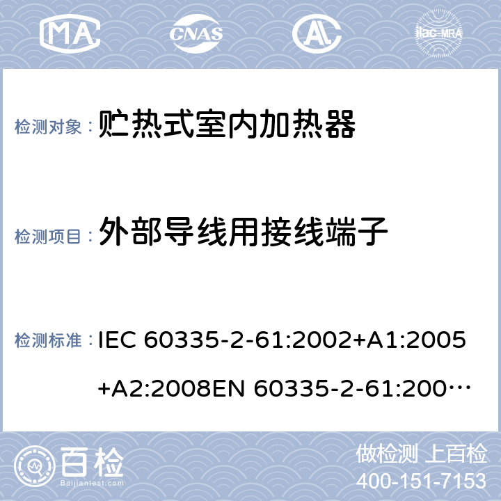 外部导线用接线端子 IEC 60335-2-61 家用和类似用途电器的安全　贮热式室内加热器的特殊要求 :2002+A1:2005+A2:2008
EN 60335-2-61:2003+A2:2005+A2:2008+A11:2019;
GB 4706.44-2005
AS/NZS60335.2.61:2005+A1:2005+A2:2009 26