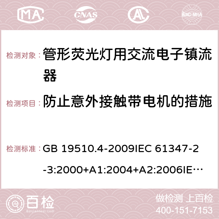 防止意外接触带电机的措施 灯的控制装置第4部分：管形荧光灯用交流电子镇流器一般要求和安全要求 GB 19510.4-2009
IEC 61347-2-3:2000+A1:2004+A2:2006
IEC 61347-2-3:2011+A1:2016
EN 61347-2-3:2011 EN 61347-2-3:2001+A1:2003 8