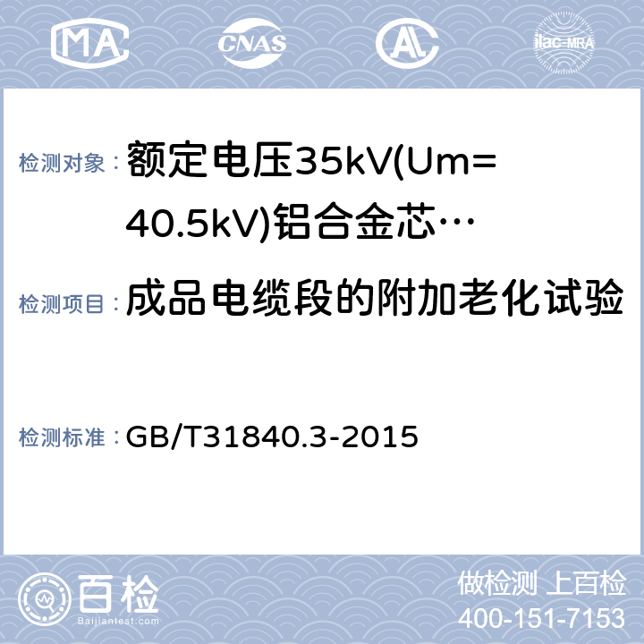 成品电缆段的附加老化试验 《额定电压1kV(Um=1.2kV)到35kV(Um=40.5kV)铝合金芯挤包绝缘电力电缆第3部分：额定电压35kV(Um=40.5kV)电缆》 GB/T31840.3-2015 18.5