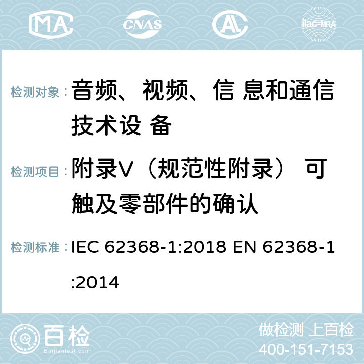 附录V（规范性附录） 可触及零部件的确认 音频、视频、信息和通信技术设备 第1部分：安全要求 IEC 62368-1:2018 EN 62368-1:2014 附录V