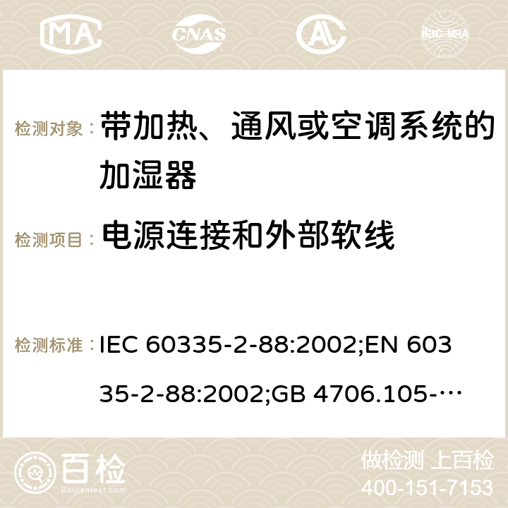 电源连接和外部软线 IEC 60335-2-88 家用和类似用途电器的安全　带加热、通风或空调系统的加湿器的特殊要求 :2002;
EN 60335-2-88:2002;
GB 4706.105-2011 25