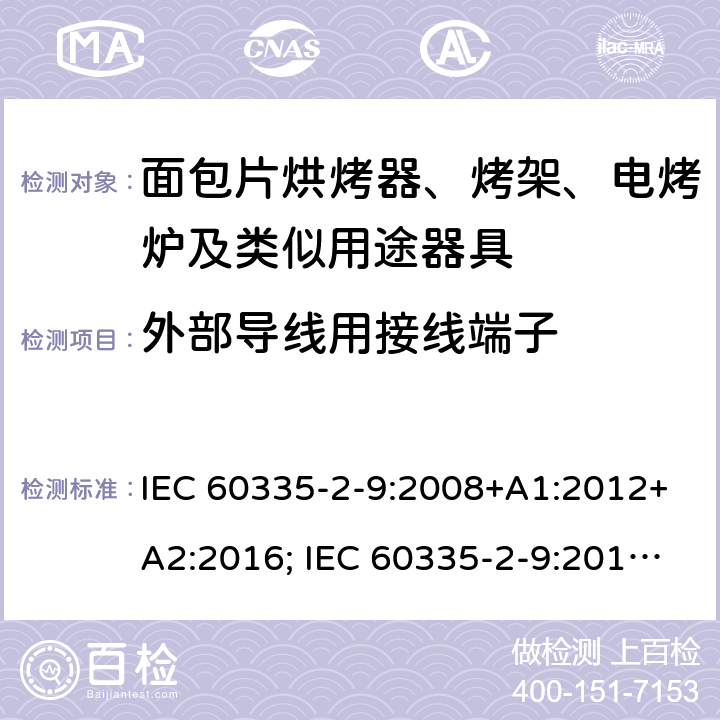 外部导线用接线端子 家用和类似用途电器的安全 面包片烘烤器、烤架、电烤炉及类似用途器具的特殊要求 IEC 60335-2-9:2008+A1:2012+A2:2016; IEC 60335-2-9:2019;
EN 60335-2-9:2003+A1:2004+A2:2006+A12:2007+A13:2010; GB4706.14-2008; AS/NZS60335.2.9:2009+A1:2011; AS/NZS 60335.2.9: 2014 + A1:2015 + A2:2016 + A3:2017; AS/NZS 60335.2.9:2020 26