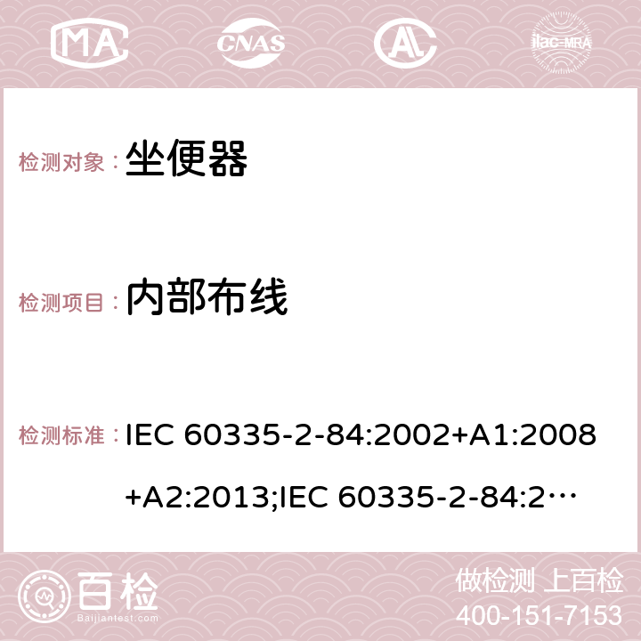 内部布线 家用和类似用途电器的安全　坐便器的特殊要求 IEC 60335-2-84:2002+A1:2008+A2:2013;
IEC 60335-2-84:2019;
EN60335-2-84:2003+A1:2008+A2:2019;
GB 4706.53:2008;
AS/NZS60335.2.84:2014 23