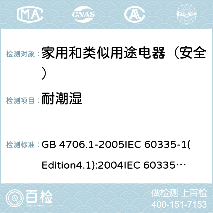 耐潮湿 家用和类似用途电器的安全 第1部分:通用要求 GB 4706.1-2005
IEC 60335-1(Edition4.1):2004
IEC 60335-1:2010+A1:2013+A2:2016
EN 60335-1:2012+A11:2014+A13:2017 15