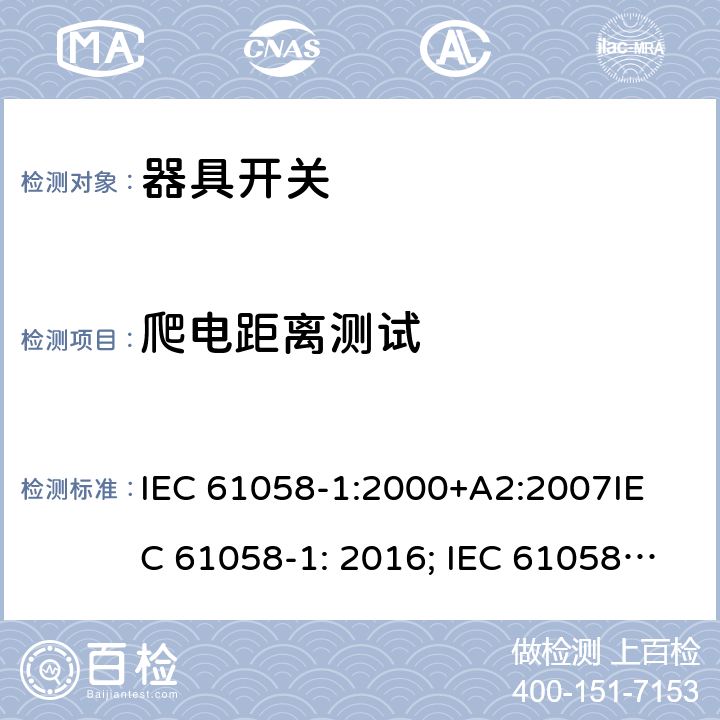 爬电距离测试 器具开关, 通用要求 IEC 61058-1:2000+A2:2007
IEC 61058-1: 2016; IEC 61058-1-1: 2016; IEC 61058-1-2: 2016; EN 61058-1-1: 2016; EN 61058-1-2: 2016
AS/NZS 61058.1：2008
GB/T 15092.1-2010 20