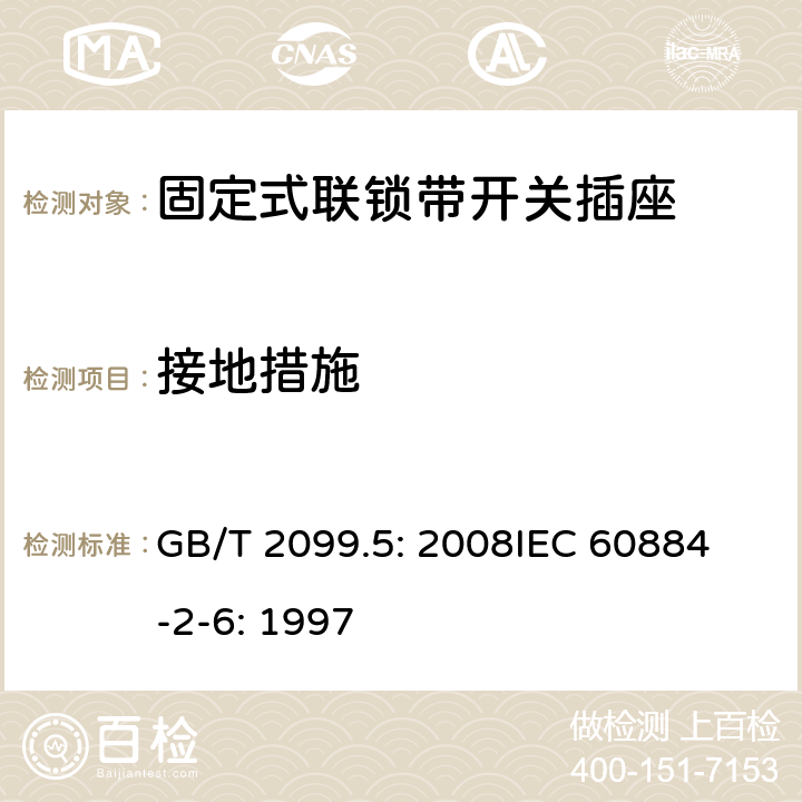 接地措施 家用和类似用途插头插座第2部分：固定式联锁带开关插座的特殊要求 GB/T 2099.5: 2008
IEC 60884-2-6: 1997 11