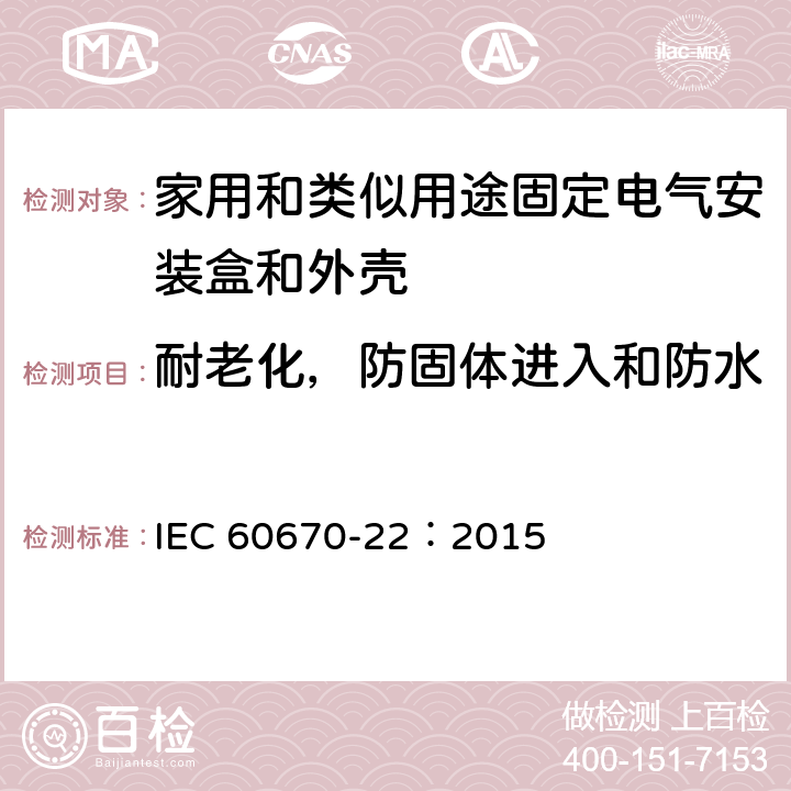 耐老化，防固体进入和防水 IEC 60670-22-2003+Amd 1-2015 家用和类似用途固定式电气装置的电气附件盒和外壳 第22部分:连接盒和外壳的特殊要求